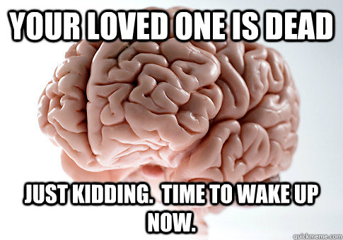 your loved one is dead just kidding time to wake up now - Scumbag Brain