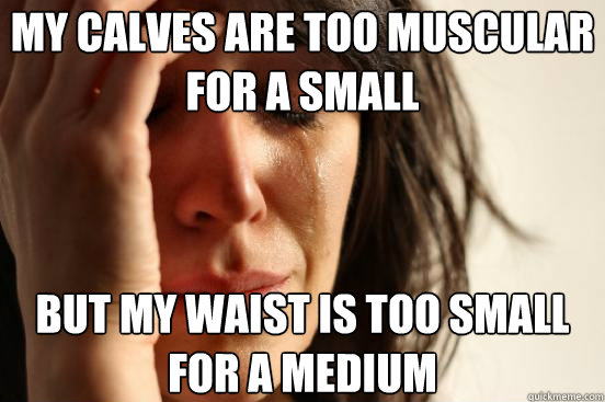 my calves are too muscular for a small but my waist is too s - First World Problems