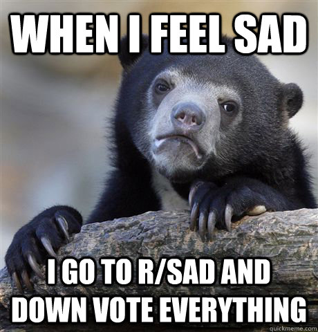when i feel sad i go to rsad and down vote everything - Confession Bear