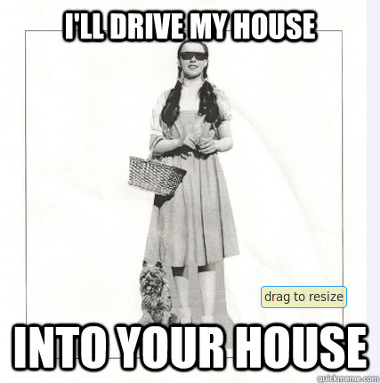 ill drive my house into your house - Dorthy