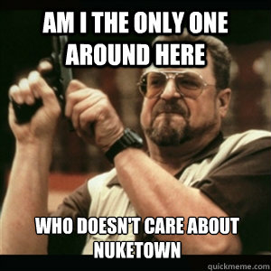 am i the only one around here who doesnt care about nuketow - Am I The Only One Round Here