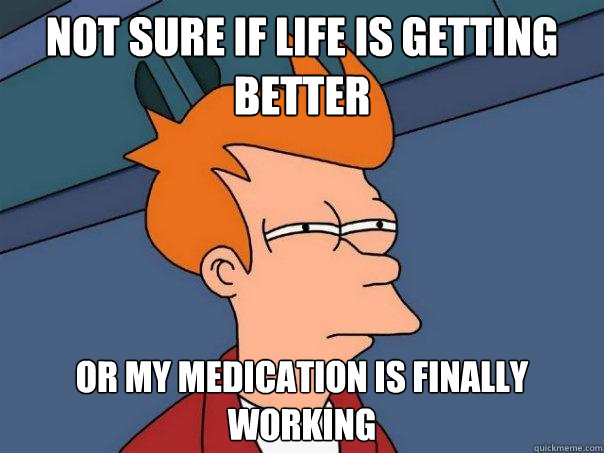 not sure if life is getting better or my medication is final - Futurama Fry