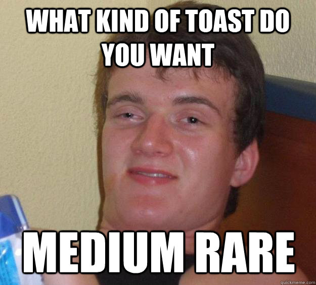 what kind of toast do you want medium rare - 10 Guy