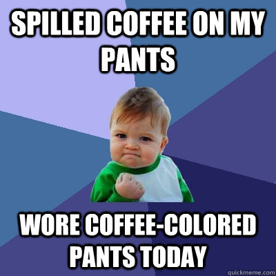 spilled coffee on my pants wore coffeecolored pants today - Success Kid