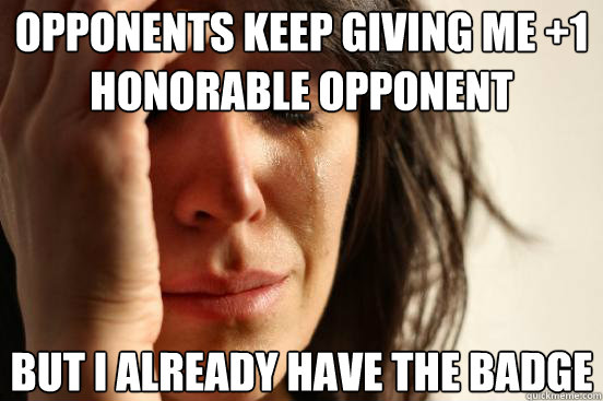 opponents keep giving me 1 honorable opponent but i already - First World Problems