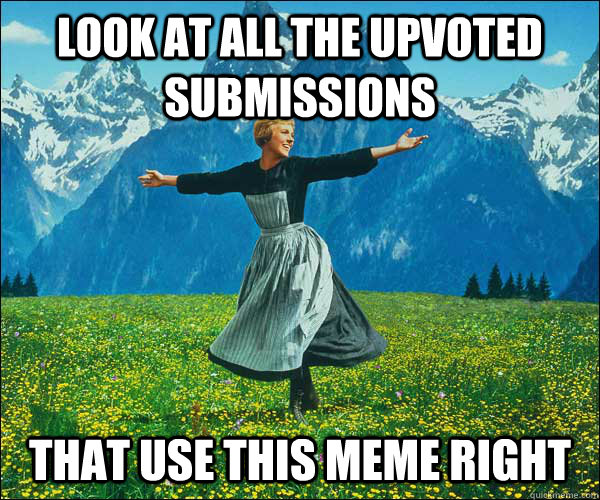 look at all the upvoted submissions that use this meme right - Sound of Music