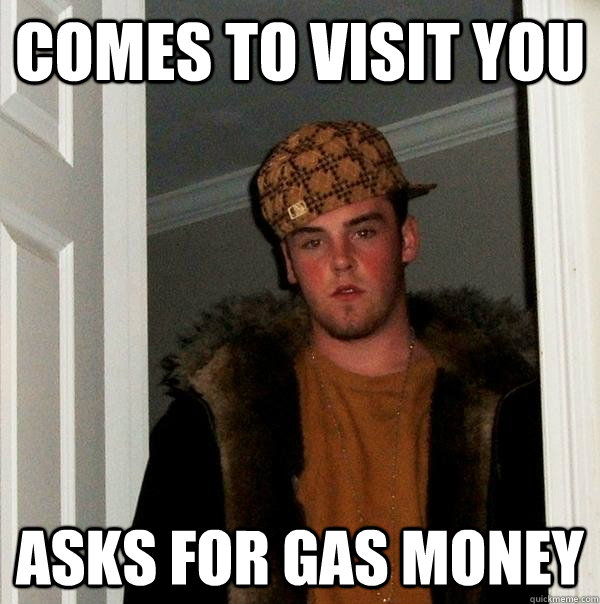 comes to visit you asks for gas money - Scumbag Steve