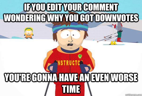 if you edit your comment wondering why you got downvotes you - Super Cool Ski Instructor
