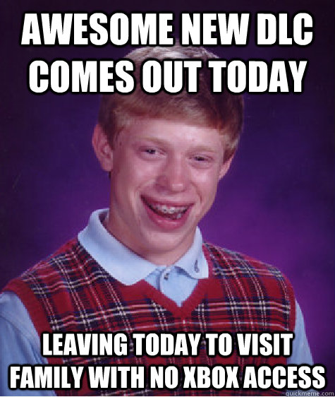 awesome new dlc comes out today leaving today to visit famil - BAD LUCK BRIAN