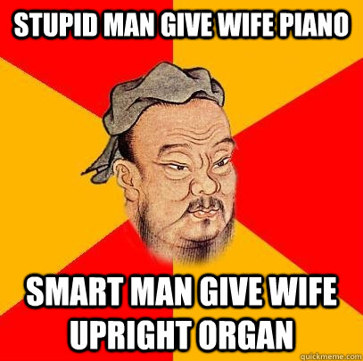 stupid man give wife piano smart man give wife upright organ - Confucius says