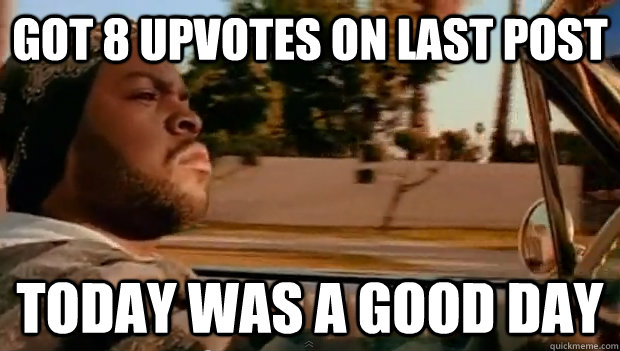 got 8 upvotes on last post today was a good day - Today was a good day