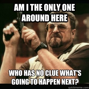 am i the only one around here who has no clue whats going t - Am I The Only One Round Here