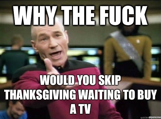 Why the fuck Would you skip thanksgiving waiting to buy a tv - Annoyed Picard HD