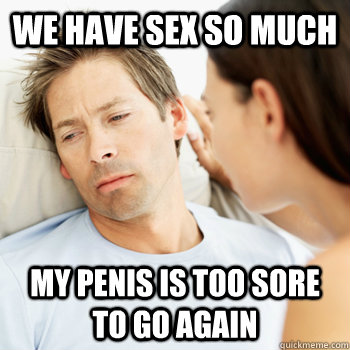 we have sex so much my penis is too sore to go again - Fortunate Boyfriend Problems