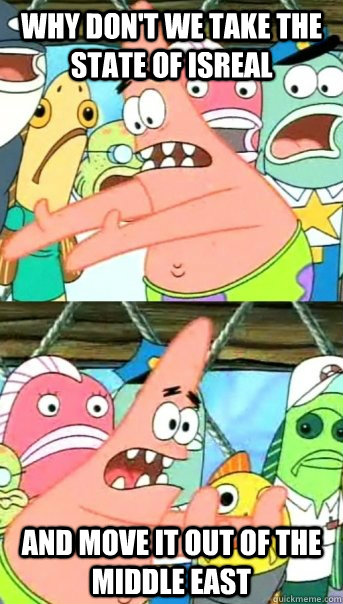 why dont we take the state of isreal and move it out of the - Push it somewhere else Patrick