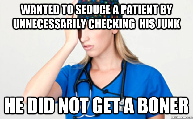 wanted to seduce a patient by unnecessarily checking his ju -