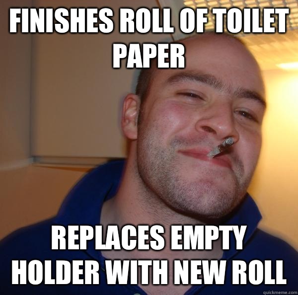 Finishes roll of toilet paper Replaces empty holder with new - Good Guy Greg