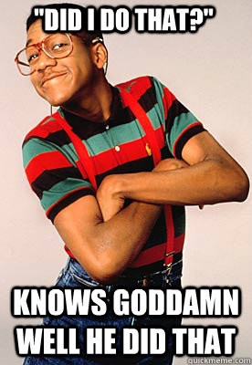 did i do that knows goddamn well he did that - Steve urkel