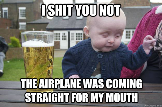 i shit you not the airplane was coming straight for my mouth - drunk baby
