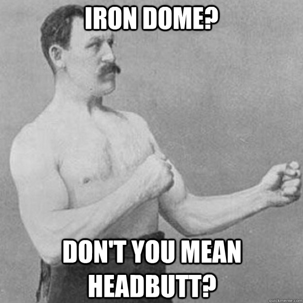 iron dome dont you mean headbutt - overly manly man