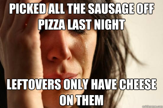 picked all the sausage off pizza last night leftovers only h - First World Problems
