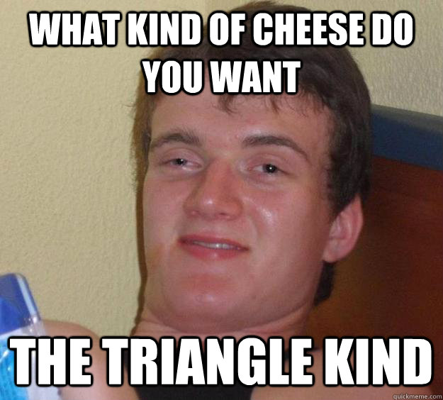 what kind of cheese do you want the triangle kind - 10 Guy
