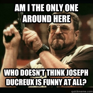 am i the only one around here who doesnt think joseph ducre - AM I THE ONLY ONE AROUND HERE