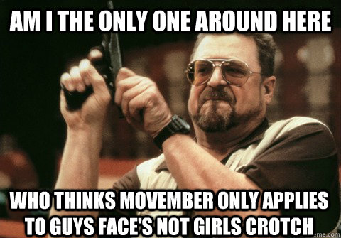 am i the only one around here who thinks movember only appli - Am I the only one