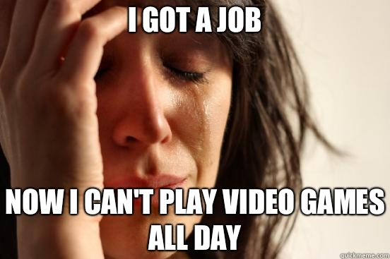 I got a job Now i cant play video games all day - First World Problems