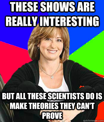 these shows are really interesting but all these scientists - Sheltering Suburban Mom