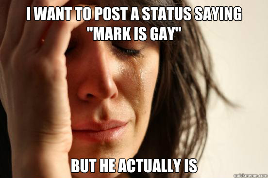 i want to post a status saying mark is gay but he actually - First World Problems