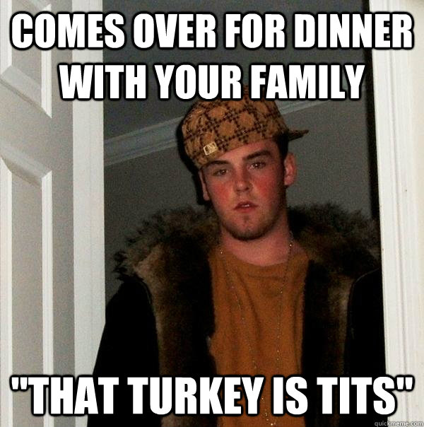 comes over for dinner with your family that turkey is tits - Scumbag Steve