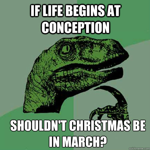 if life begins at conception shouldnt christmas be in march - Philosoraptor
