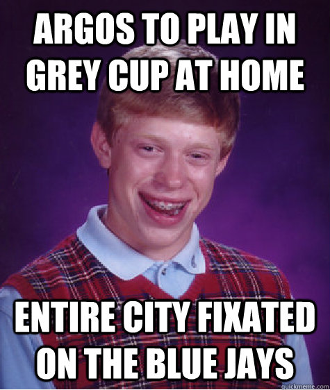 argos to play in grey cup at home entire city fixated on the - Bad Luck Brian