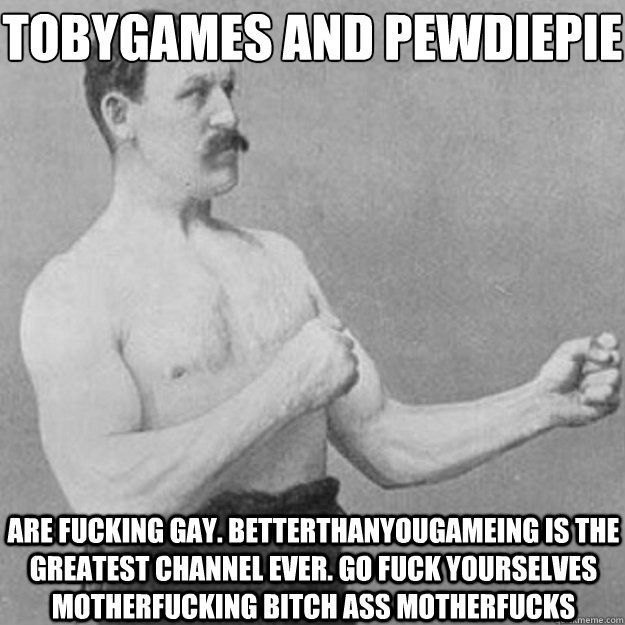 tobygames and pewdiepie are fucking gay betterthanyougamein - overly manly man