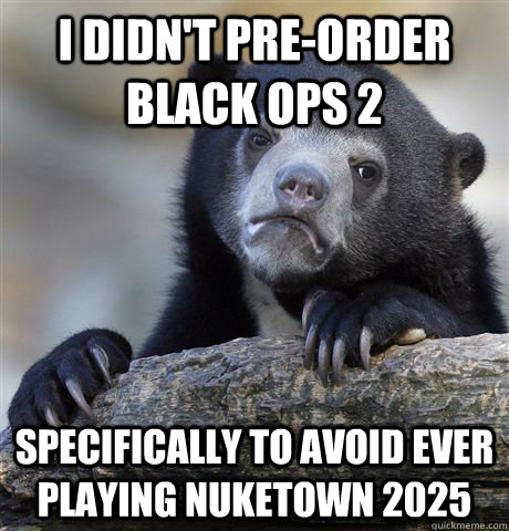 i didnt preorder black ops 2 specifically to avoid ever pl - Confession Bear
