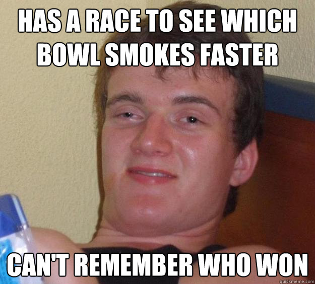 has a race to see which bowl smokes faster cant remember wh - 10 Guy