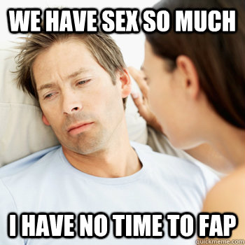 we have sex so much i have no time to fap - Fortunate Boyfriend Problems