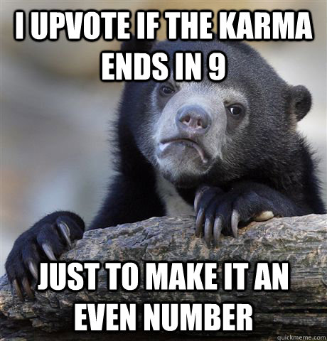 i upvote if the karma ends in 9 just to make it an even numb - Confession Bear