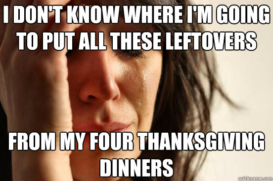 i dont know where im going to put all these leftovers from - First World Problems
