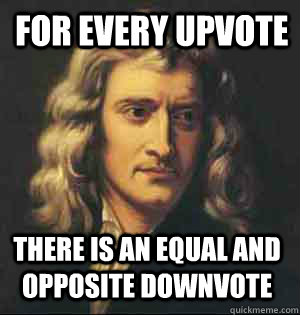 for every upvote there is an equal and opposite downvote - Condescending Newton