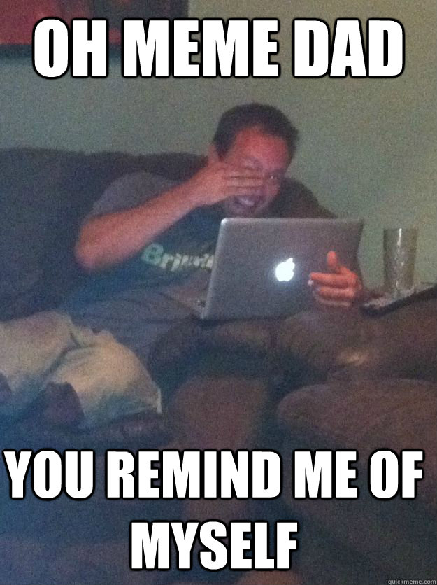 oh meme dad you remind me of myself - Meme Dad