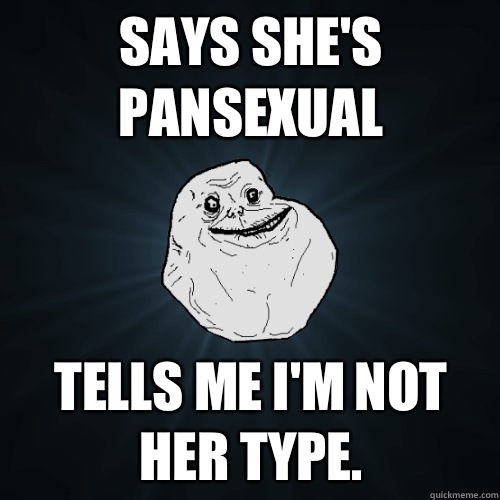 SAYS SHES PANSEXUAL TELLS ME IM NOT HER TYPE - Forever Alone