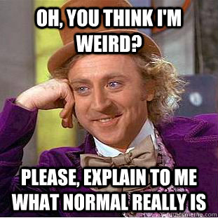 oh you think im weird please explain to me what normal r - Condescending Wonka
