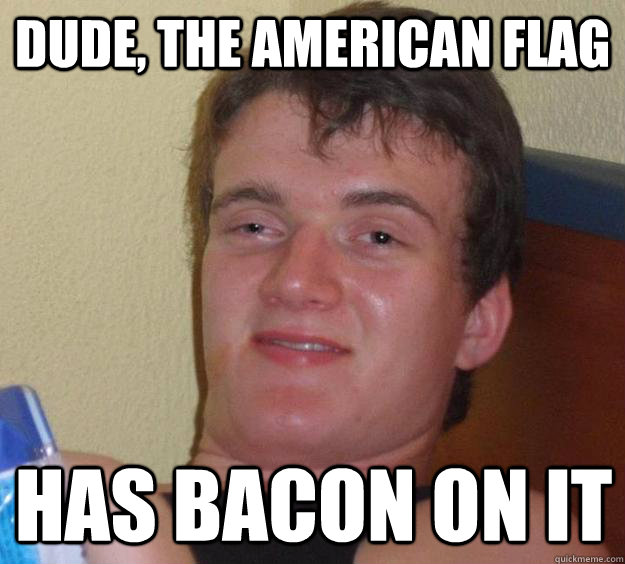 dude the american flag has bacon on it - 10 Guy
