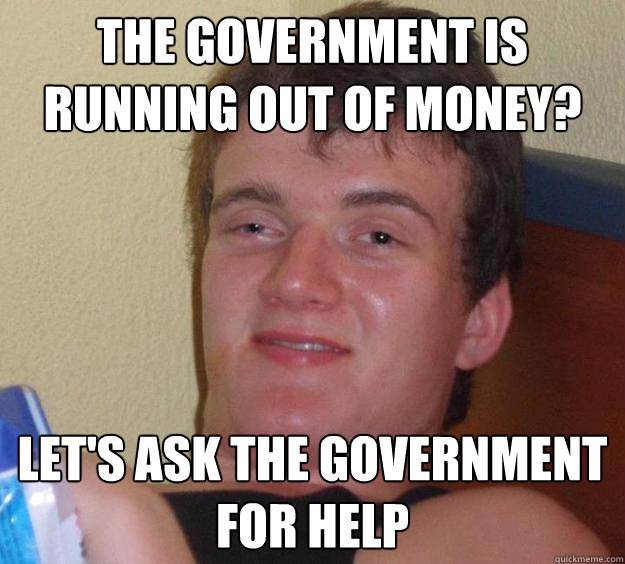 the government is running out of money lets ask the govern - 10 Guy