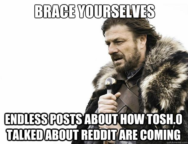brace yourselves endless posts about how tosh0 talked about - Brace Yourself
