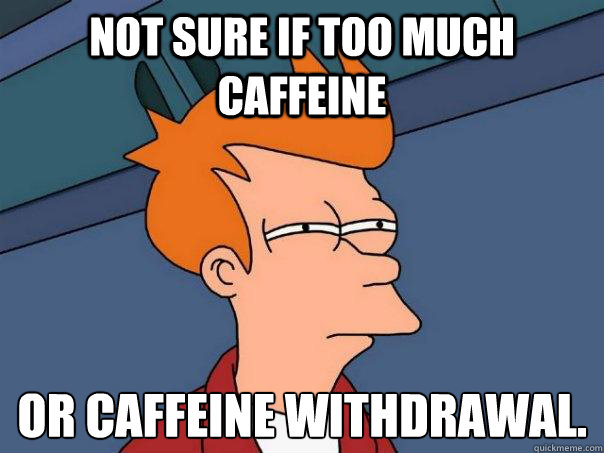 not sure if too much caffeine or caffeine withdrawal - Futurama Fry