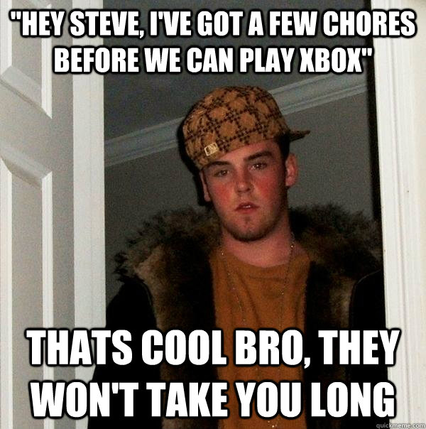 hey steve ive got a few chores before we can play xbox t - Scumbag Steve