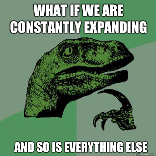 What if we are constantly expanding And so is everything els - Philosoraptor